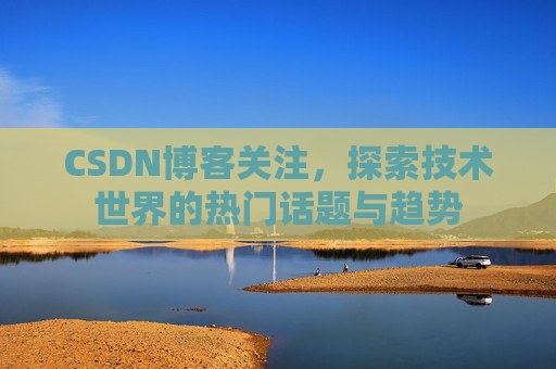 CSDN博客关注，探索技术世界的热门话题与趋势