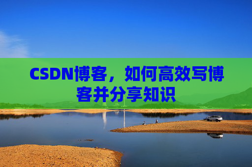 CSDN博客，如何高效写博客并分享知识