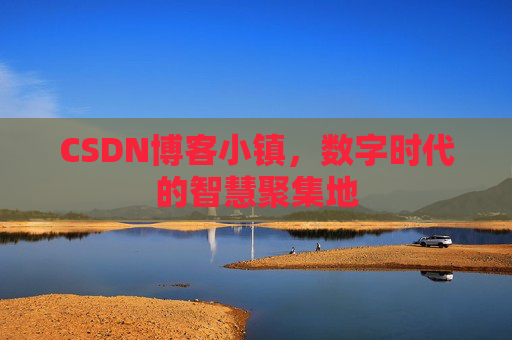 CSDN博客小镇，数字时代的智慧聚集地