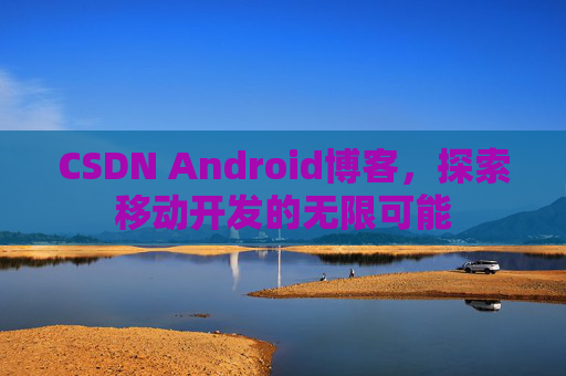 CSDN Android博客，探索移动开发的无限可能